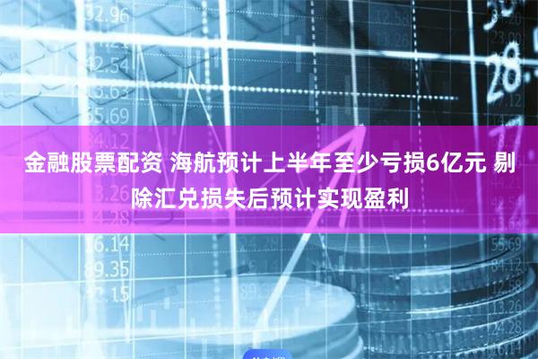 金融股票配资 海航预计上半年至少亏损6亿元 剔除汇兑损失后预计实现盈利