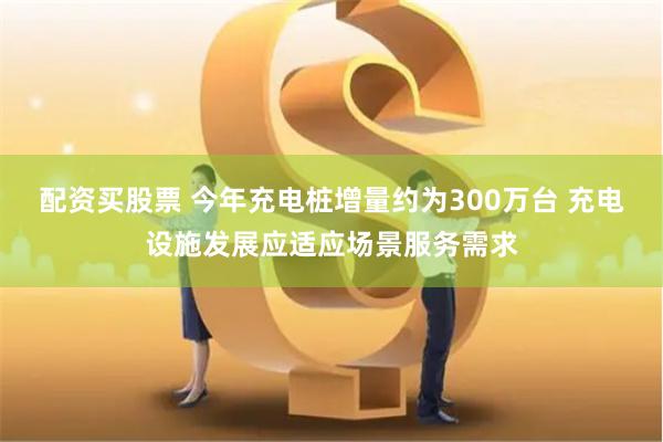 配资买股票 今年充电桩增量约为300万台 充电设施发展应适应场景服务需求