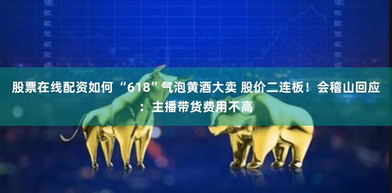 股票在线配资如何 “618”气泡黄酒大卖 股价二连板！会稽山回应：主播带货费用不高