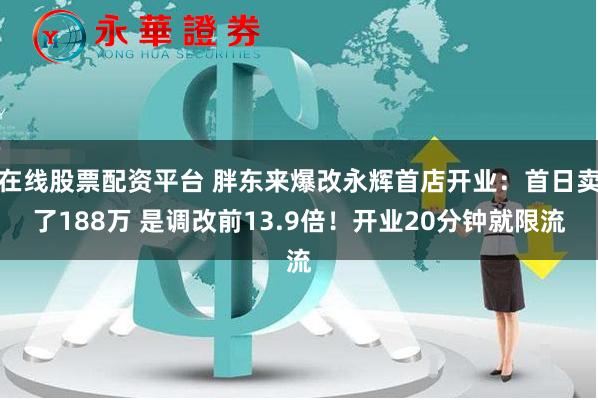 在线股票配资平台 胖东来爆改永辉首店开业：首日卖了188万 是调改前13.9倍！开业20分钟就限流