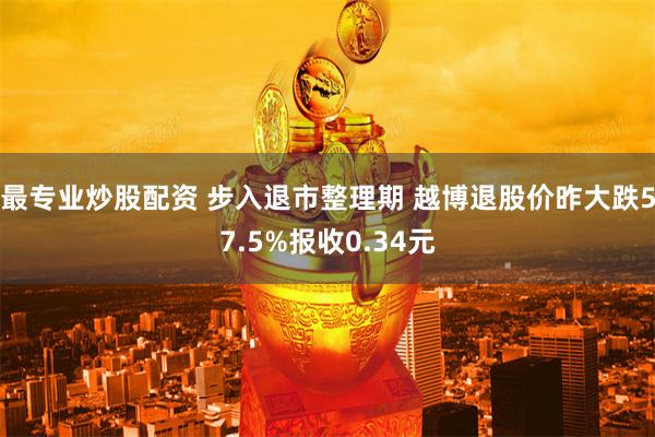 最专业炒股配资 步入退市整理期 越博退股价昨大跌57.5%报收0.34元