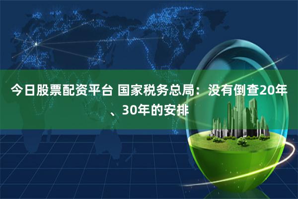 今日股票配资平台 国家税务总局：没有倒查20年、30年的安排