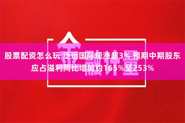 股票配资怎么玩 泛远国际现涨超3% 预期中期股东应占溢利同比增加约165%至253%