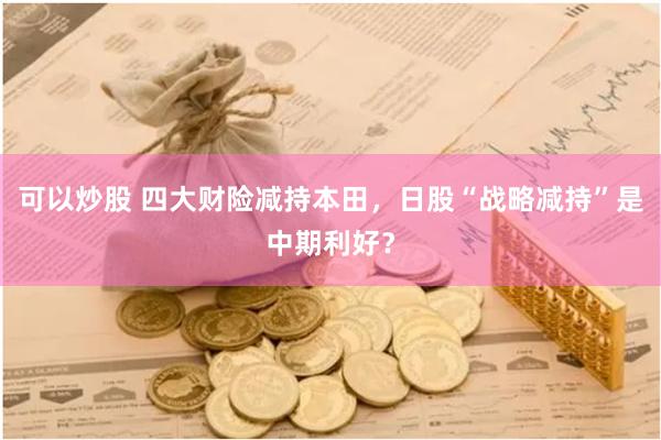 可以炒股 四大财险减持本田，日股“战略减持”是中期利好？