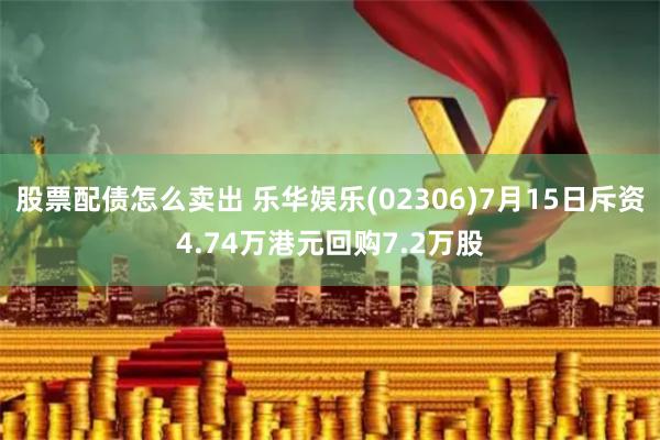 股票配债怎么卖出 乐华娱乐(02306)7月15日斥资4.74万港元回购7.2万股