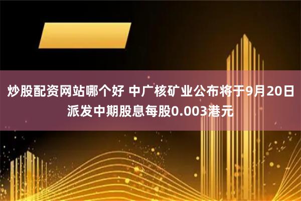 炒股配资网站哪个好 中广核矿业公布将于9月20日派发中期股息每股0.003港元