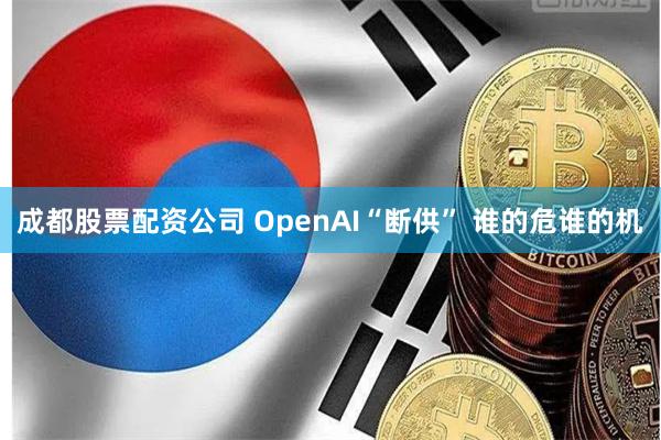 成都股票配资公司 OpenAI“断供” 谁的危谁的机