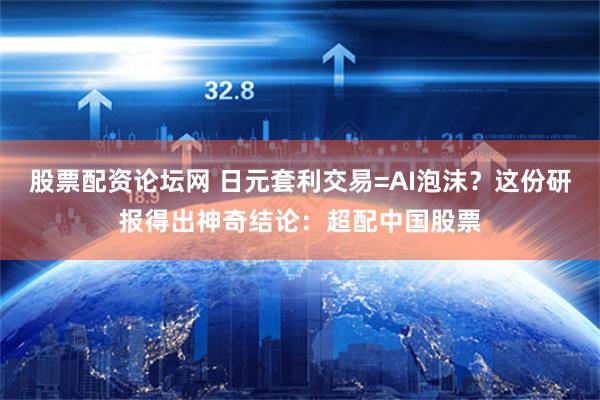 股票配资论坛网 日元套利交易=AI泡沫？这份研报得出神奇结论：超配中国股票