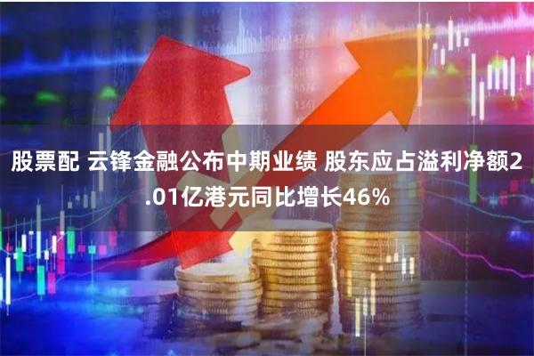 股票配 云锋金融公布中期业绩 股东应占溢利净额2.01亿港元同比增长46%