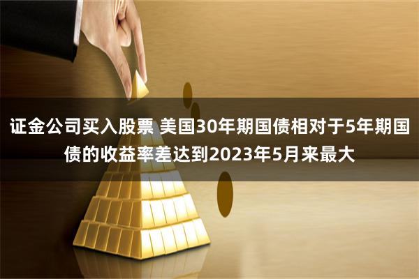 证金公司买入股票 美国30年期国债相对于5年期国债的收益率差达到2023年5月来最大