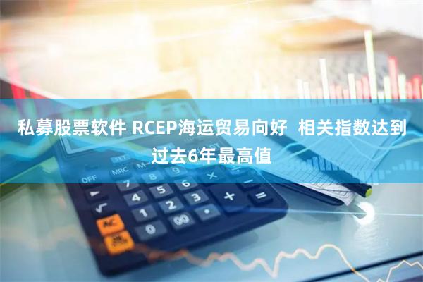 私募股票软件 RCEP海运贸易向好  相关指数达到过去6年最高值