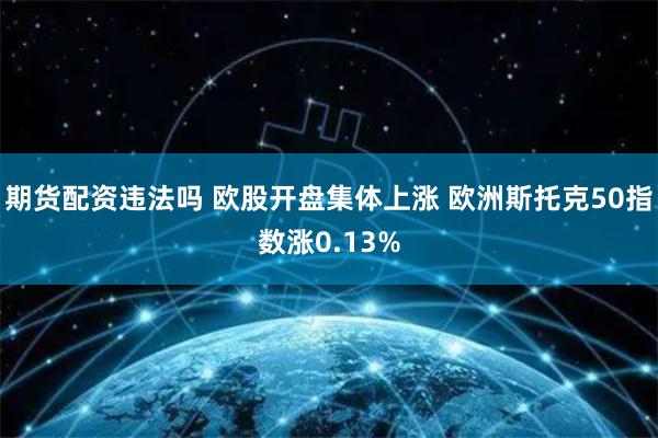 期货配资违法吗 欧股开盘集体上涨 欧洲斯托克50指数涨0.13%