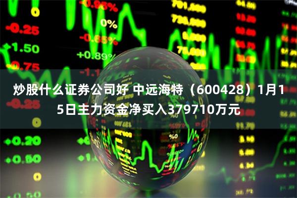 炒股什么证券公司好 中远海特（600428）1月15日主力资金净买入379710万元