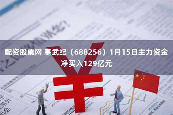 配资股票网 寒武纪（688256）1月15日主力资金净买入129亿元