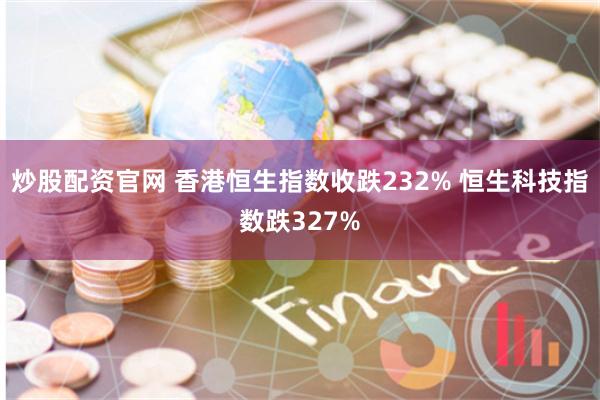 炒股配资官网 香港恒生指数收跌232% 恒生科技指数跌327%