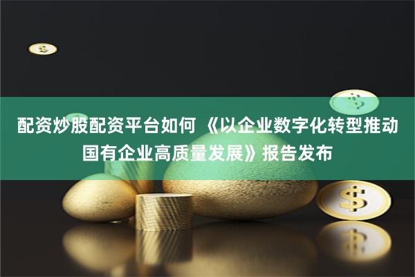 配资炒股配资平台如何 《以企业数字化转型推动国有企业高质量发展》报告发布