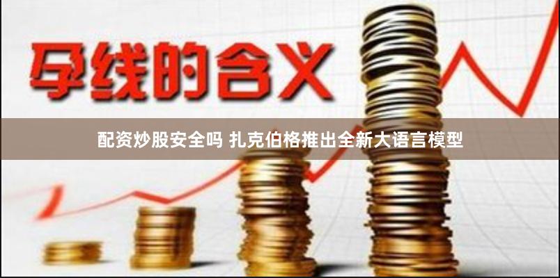 配资炒股安全吗 扎克伯格推出全新大语言模型