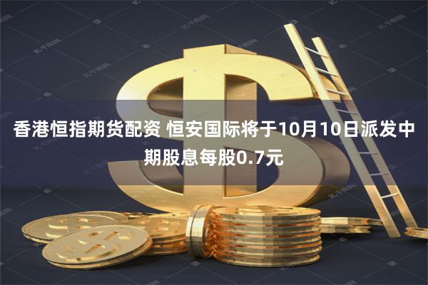 香港恒指期货配资 恒安国际将于10月10日派发中期股息每股0.7元