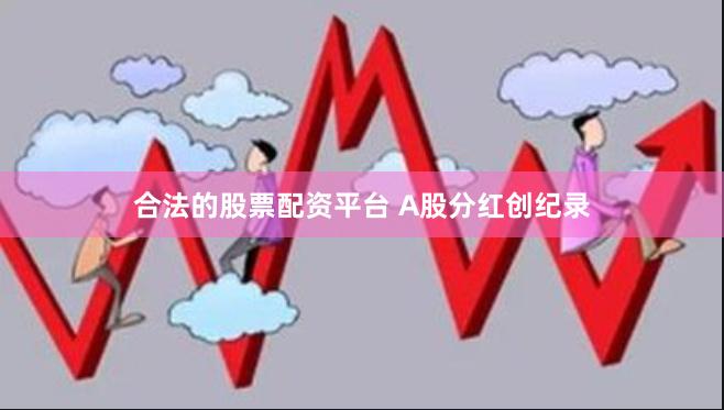 合法的股票配资平台 A股分红创纪录