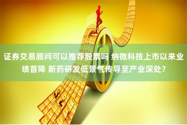 证券交易顾问可以推荐股票吗 纳微科技上市以来业绩首降 新药研发低景气传导至产业深处？