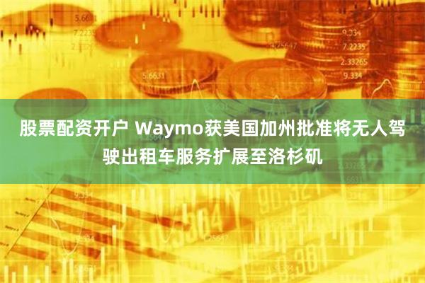 股票配资开户 Waymo获美国加州批准将无人驾驶出租车服务扩展至洛杉矶