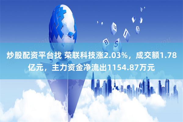 炒股配资平台找 荣联科技涨2.03%，成交额1.78亿元，主力资金净流出1154.87万元