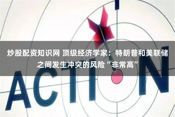 炒股配资知识网 顶级经济学家：特朗普和美联储之间发生冲突的风险“非常高”