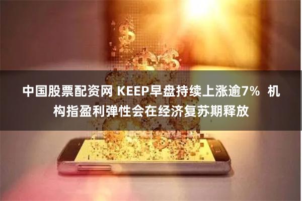 中国股票配资网 KEEP早盘持续上涨逾7%  机构指盈利弹性会在经济复苏期释放