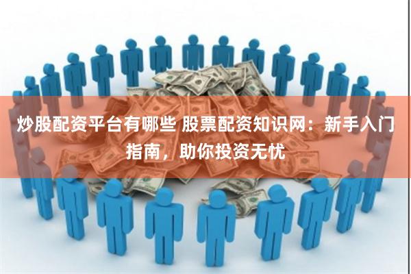 炒股配资平台有哪些 股票配资知识网：新手入门指南，助你投资无忧