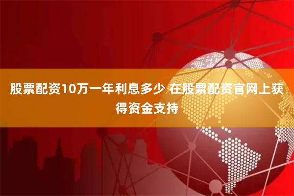 股票配资10万一年利息多少 在股票配资官网上获得资金支持