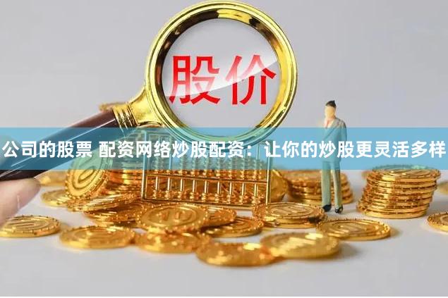 公司的股票 配资网络炒股配资：让你的炒股更灵活多样