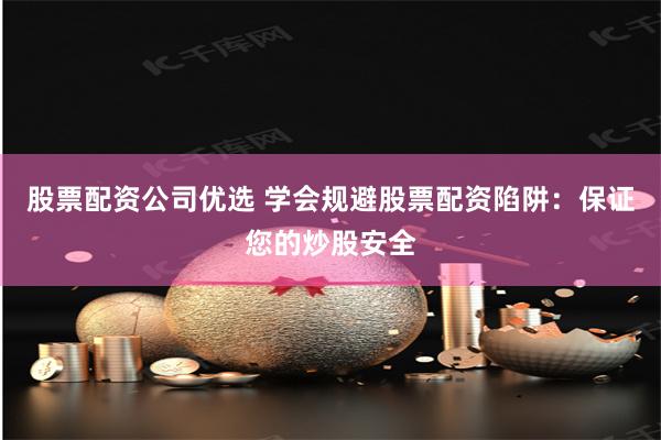 股票配资公司优选 学会规避股票配资陷阱：保证您的炒股安全