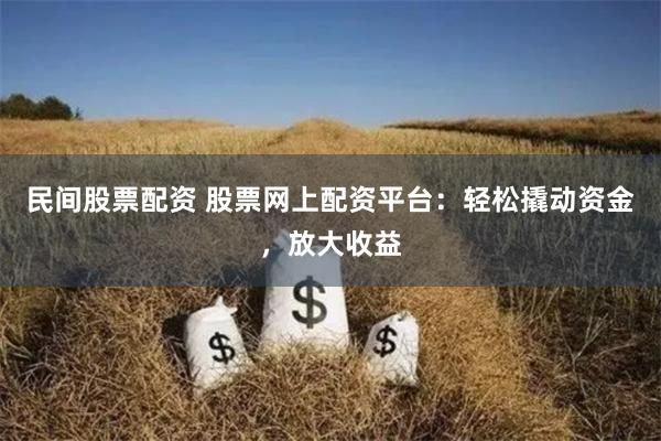 民间股票配资 股票网上配资平台：轻松撬动资金，放大收益