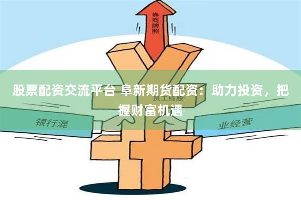 股票配资交流平台 阜新期货配资：助力投资，把握财富机遇