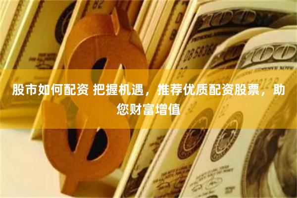股市如何配资 把握机遇，推荐优质配资股票，助您财富增值