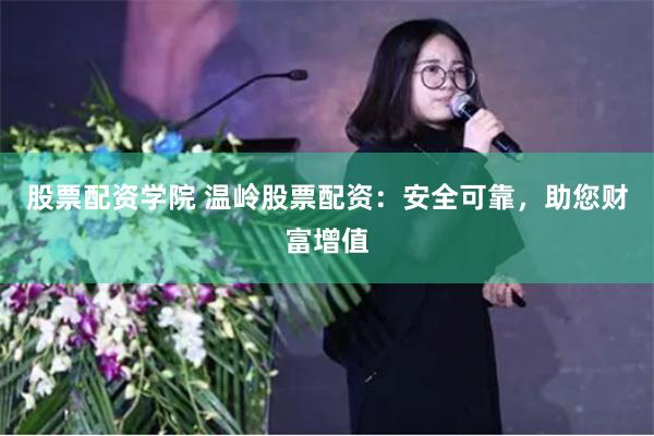 股票配资学院 温岭股票配资：安全可靠，助您财富增值