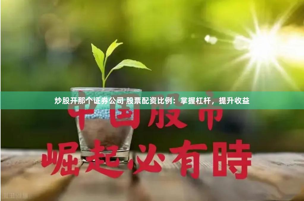 炒股开那个证券公司 股票配资比例：掌握杠杆，提升收益