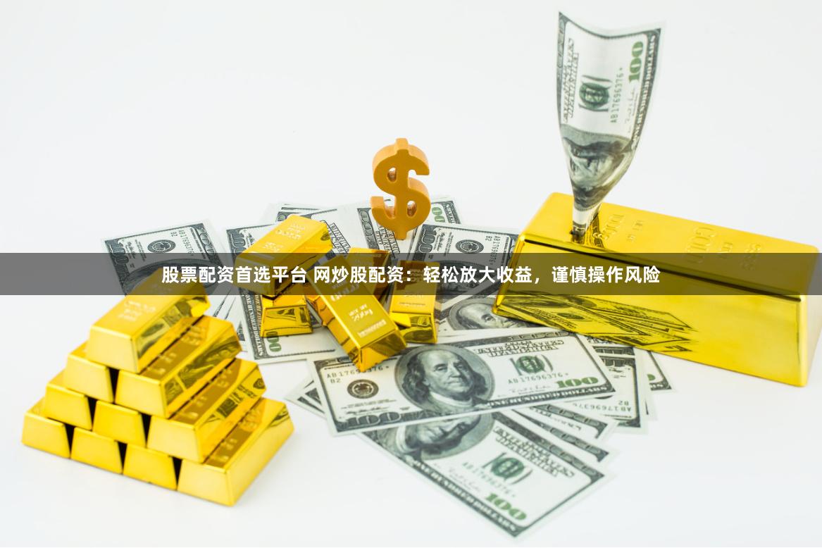 股票配资首选平台 网炒股配资：轻松放大收益，谨慎操作风险