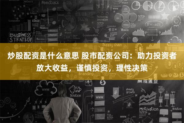 炒股配资是什么意思 股市配资公司：助力投资者放大收益，谨慎投资，理性决策