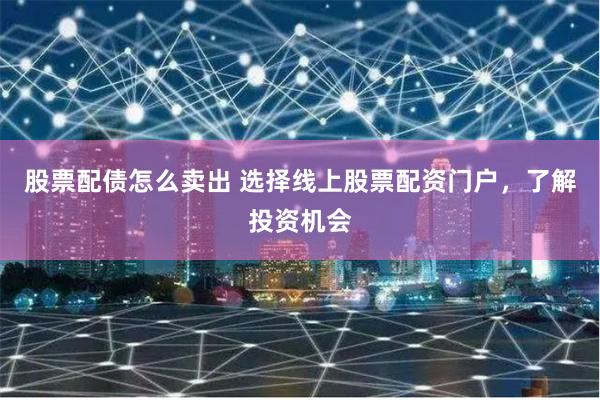 股票配债怎么卖出 选择线上股票配资门户，了解投资机会