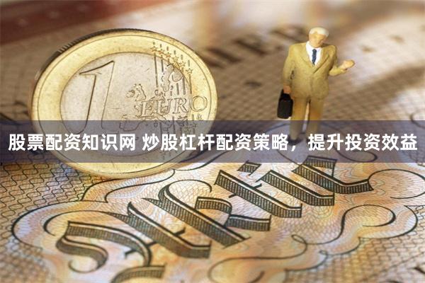 股票配资知识网 炒股杠杆配资策略，提升投资效益