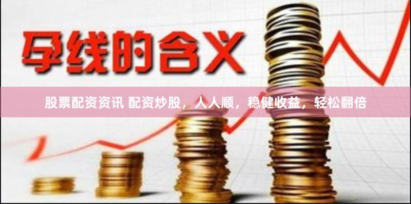 股票配资资讯 配资炒股，人人顺，稳健收益，轻松翻倍