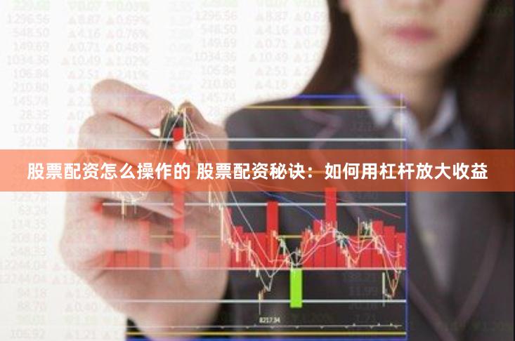 股票配资怎么操作的 股票配资秘诀：如何用杠杆放大收益