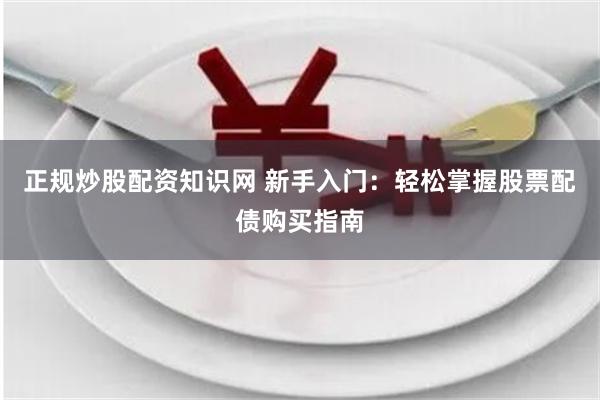 正规炒股配资知识网 新手入门：轻松掌握股票配债购买指南