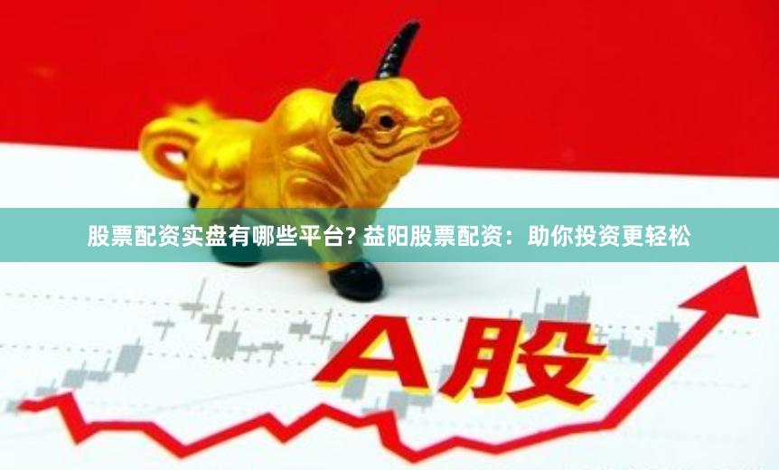 股票配资实盘有哪些平台? 益阳股票配资：助你投资更轻松