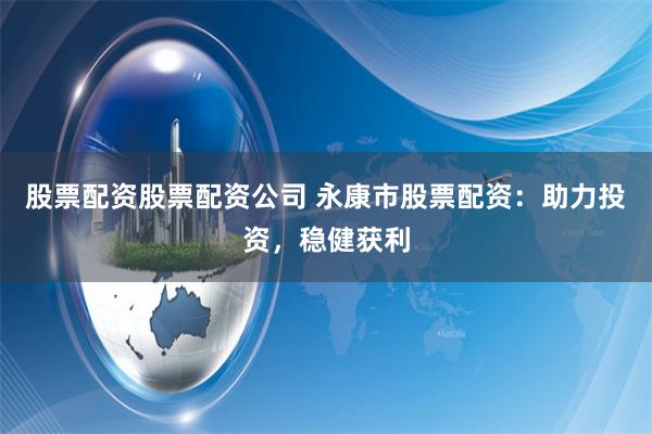 股票配资股票配资公司 永康市股票配资：助力投资，稳健获利