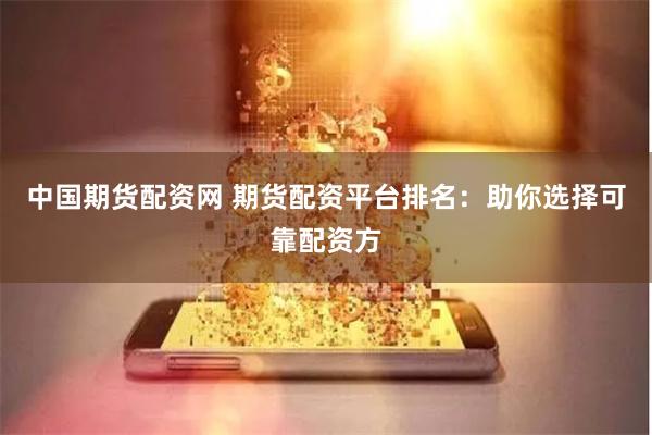 中国期货配资网 期货配资平台排名：助你选择可靠配资方