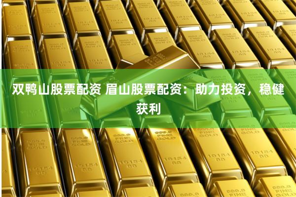 双鸭山股票配资 眉山股票配资：助力投资，稳健获利