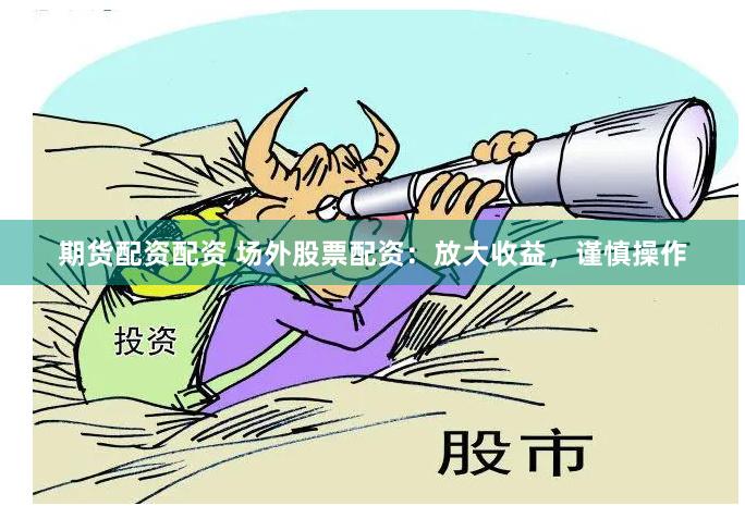 期货配资配资 场外股票配资：放大收益，谨慎操作