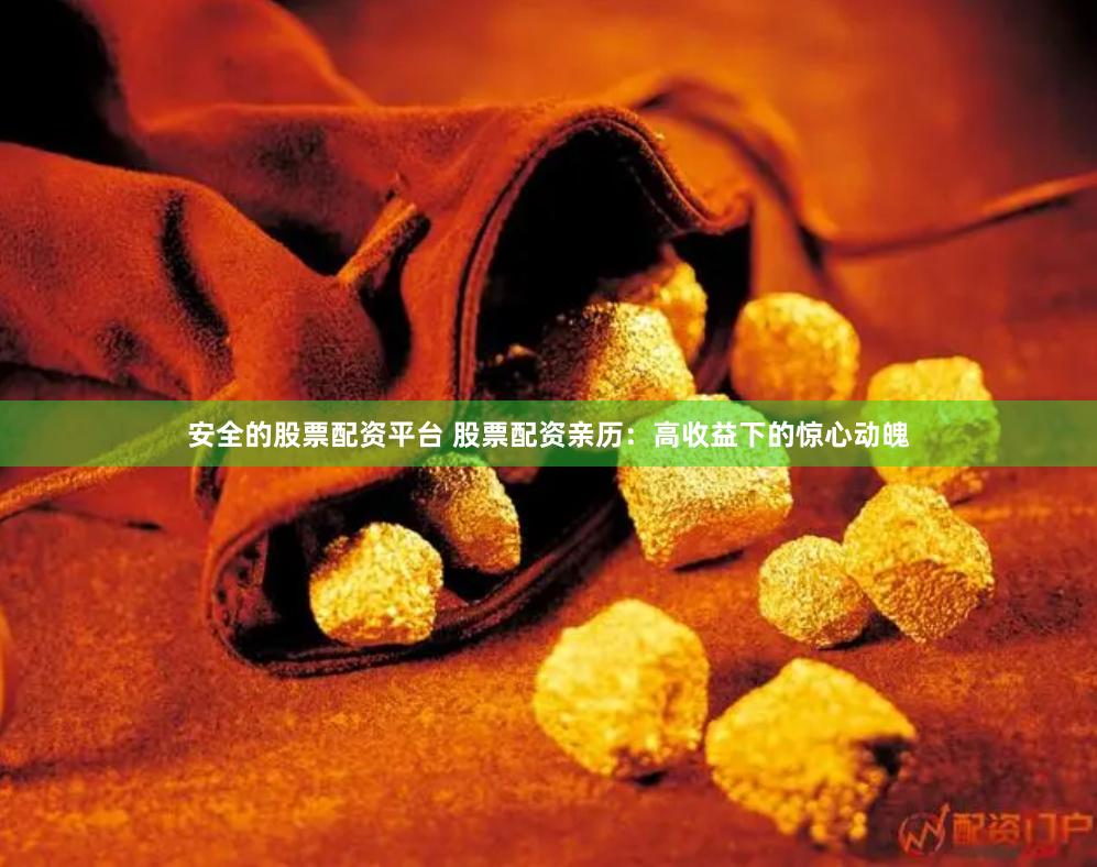 安全的股票配资平台 股票配资亲历：高收益下的惊心动魄